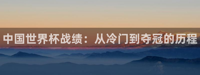 今年世界杯：中国世界杯战绩：从冷门到夺冠的历程