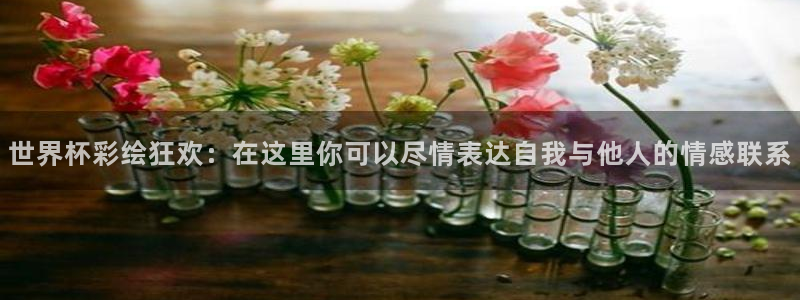 世界杯第一场比赛：世界杯彩绘狂欢：在这里你可以尽情表达自我与他人的情感联系