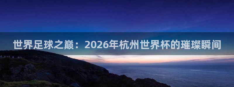 世界杯预选赛排名:世界足球之巅:2026年杭州世界杯的璀璨瞬间