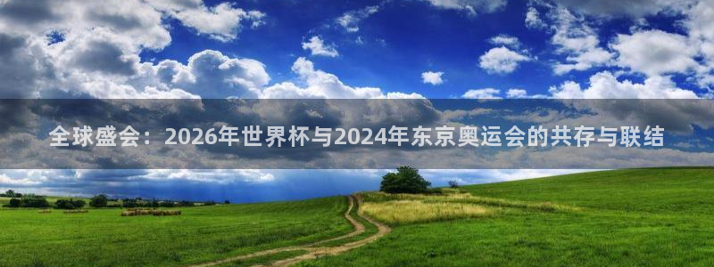 亚洲杯比赛直播：全球盛会：2026年世界杯与2024年东京奥运会的共存与联结
