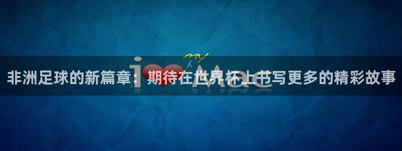 世界杯2026赛程时间表格：非洲足球的新篇章：期待在世界杯上书写更多的精彩故事